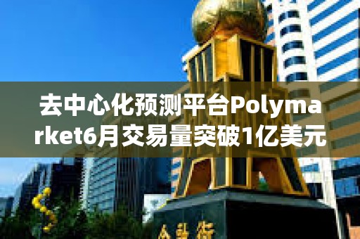 去中心化預測平臺Polymarket6月交易量突破1億美元