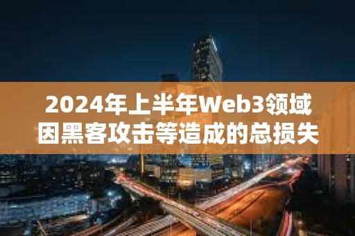 2024年上半年Web3領域因黑客攻擊等造成的總損失達到了15.4億美元