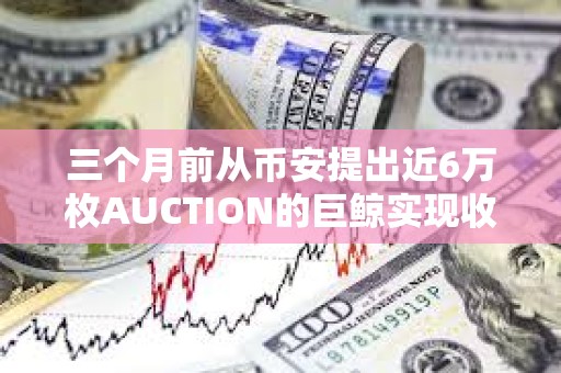 三個月前從幣安提出近6萬枚AUCTION的巨鯨實現收支平衡