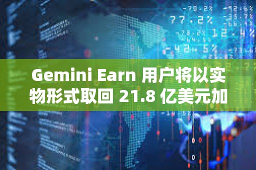 Gemini Earn 用戶將以實物形式取回 21.8 億美元加密貨幣