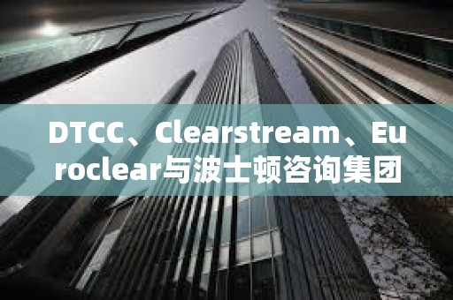 DTCC、Clearstream、Euroclear與波士頓咨詢集團合作創(chuàng)建數(shù)字資產(chǎn)框架