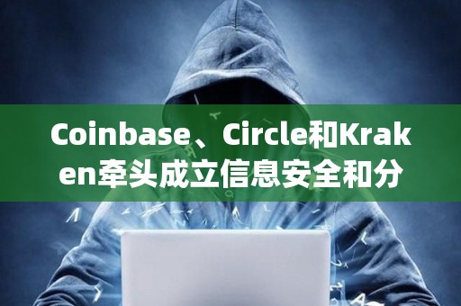 Coinbase、Circle和Kraken牽頭成立信息安全和分析組織CryptoISAC