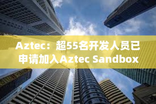 Aztec：超55名開(kāi)發(fā)人員已申請(qǐng)加入Aztec Sandbox Alpha計(jì)劃