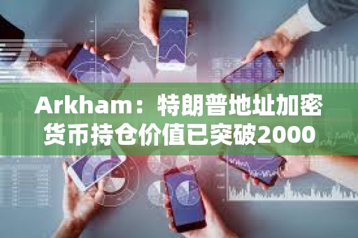 Arkham：特朗普地址加密貨幣持倉(cāng)價(jià)值已突破2000萬(wàn)美元
