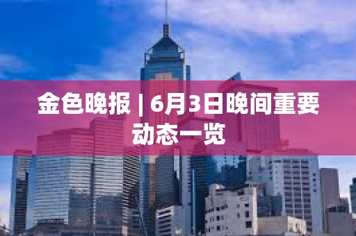 金色晚報(bào) | 6月3日晚間重要?jiǎng)討B(tài)一覽