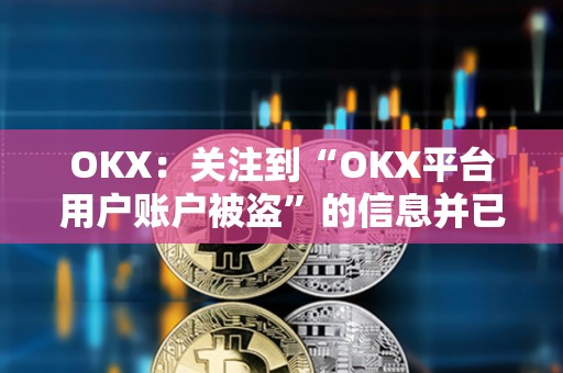 OKX：關(guān)注到“OKX平臺(tái)用戶賬戶被盜”的信息并已跟進(jìn)