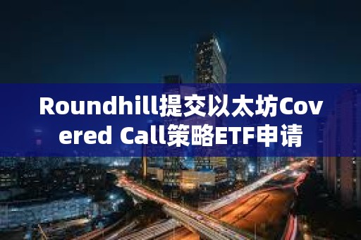 Roundhill提交以太坊Covered Call策略ETF申請