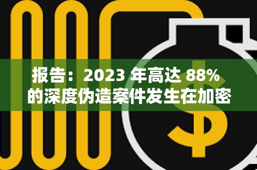 報告：2023 年高達 88% 的深度偽造案件發生在加密貨幣行業