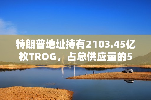 特朗普地址持有2103.45億枚TROG，占總供應量的50%