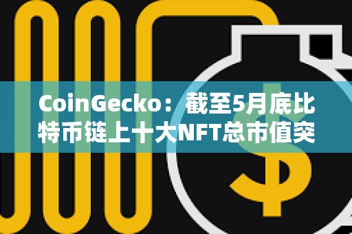 CoinGecko：截至5月底比特幣鏈上十大NFT總市值突破10億美元