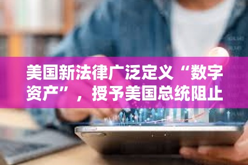 美國新法律廣泛定義“數字資產”，授予美國總統阻止數字資產訪問權