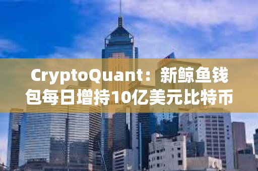 CryptoQuant：新鯨魚錢包每日增持10億美元比特幣