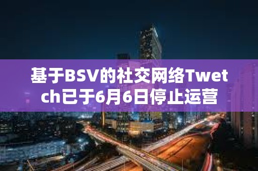 基于BSV的社交網(wǎng)絡(luò)Twetch已于6月6日停止運(yùn)營(yíng)