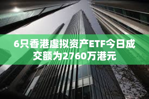 6只香港虛擬資產(chǎn)ETF今日成交額為2760萬港元