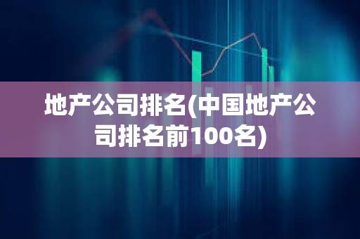 地產公司排名(中國地產公司排名前100名) 地產公司排名(中國地產公司排名前100名)