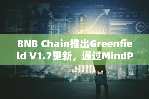 BNB Chain推出Greenfield V1.7更新，通過MindPress集成增強開發者體驗