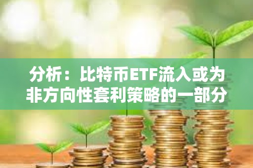 分析：比特幣ETF流入或為非方向性套利策略的一部分，并不一定代表看漲押注