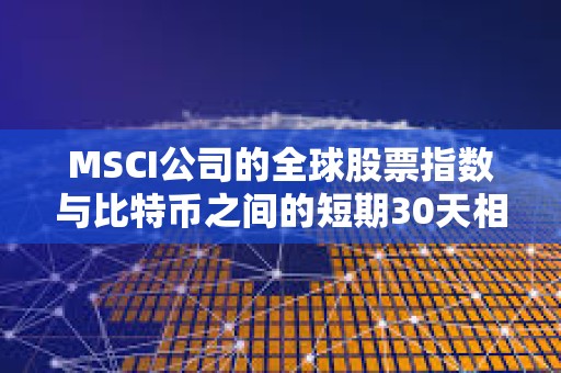 MSCI公司的全球股票指數(shù)與比特幣之間的短期30天相關(guān)性正在下降