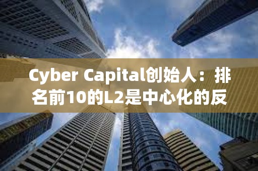 Cyber Capital創(chuàng)始人：排名前10的L2是中心化的反烏托邦噩夢