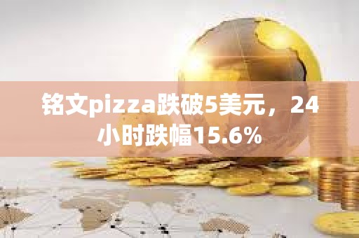 銘文pizza跌破5美元，24小時跌幅15.6%