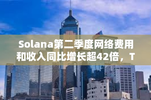 Solana第二季度網絡費用和收入同比增長超42倍，TVL同比增長10倍
