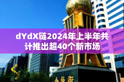 dYdX鏈2024年上半年共計推出超40個新市場