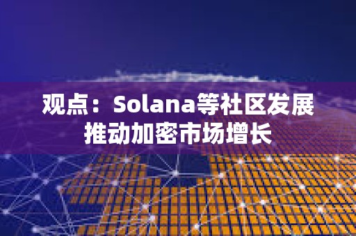 觀點(diǎn)：Solana等社區(qū)發(fā)展推動(dòng)加密市場(chǎng)增長(zhǎng)
