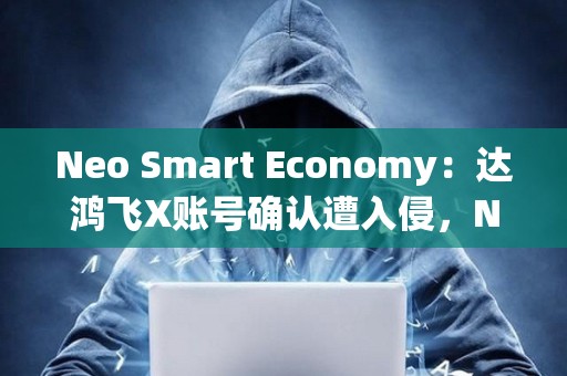 Neo Smart Economy：達(dá)鴻飛X賬號(hào)確認(rèn)遭入侵，NEO官方渠道沒(méi)有空投