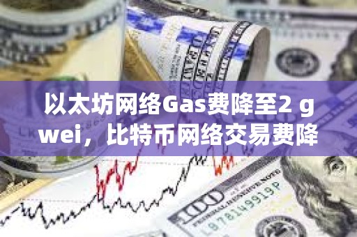 以太坊網(wǎng)絡(luò)Gas費(fèi)降至2 gwei，比特幣網(wǎng)絡(luò)交易費(fèi)降至6聰/字節(jié)