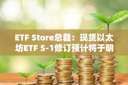 ETF Store總裁：現貨以太坊ETF S-1修訂預計將于明日截止