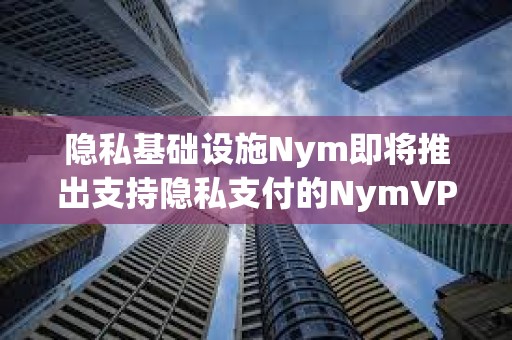 隱私基礎設施Nym即將推出支持隱私支付的NymVPN服務