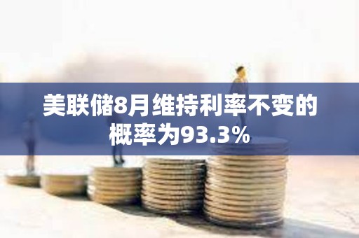 美聯(lián)儲8月維持利率不變的概率為93.3%