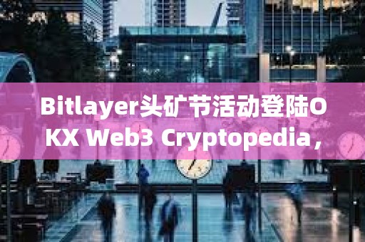 Bitlayer頭礦節(jié)活動登陸OKX Web3 Cryptopedia，已有4.7萬用戶參與