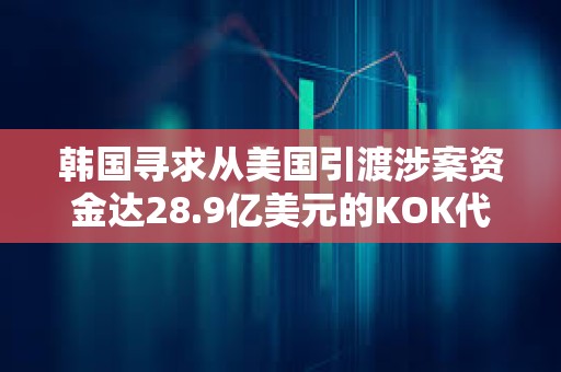 韓國尋求從美國引渡涉案資金達28.9億美元的KOK代幣詐騙案主要嫌疑人