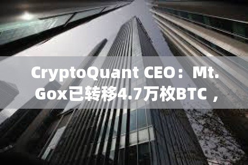 CryptoQuant CEO：Mt. Gox已轉移4.7萬枚BTC ，但不會影響價格