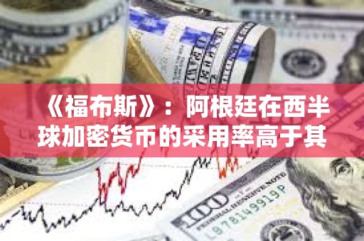 《福布斯》：阿根廷在西半球加密貨幣的采用率高于其他國家