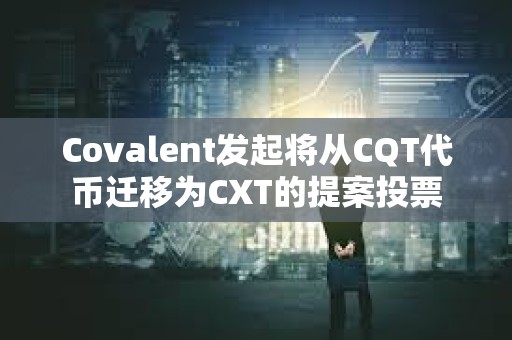 Covalent發起將從CQT代幣遷移為CXT的提案投票