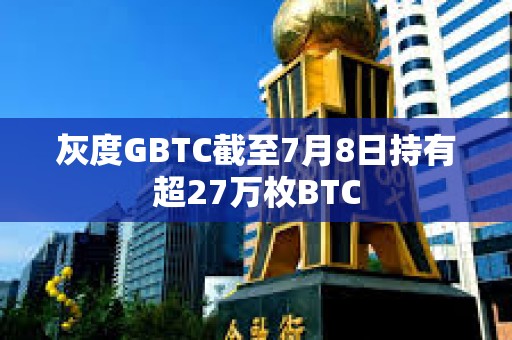 灰度GBTC截至7月8日持有超27萬枚BTC