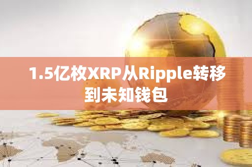 1.5億枚XRP從Ripple轉(zhuǎn)移到未知錢包