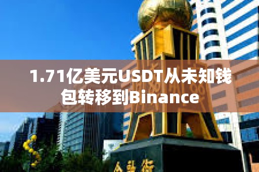 1.71億美元USDT從未知錢包轉移到Binance