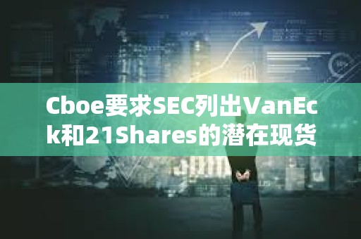 Cboe要求SEC列出VanEck和21Shares的潛在現貨Solana ETF