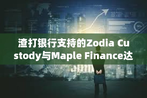 渣打銀行支持的Zodia Custody與Maple Finance達成合作