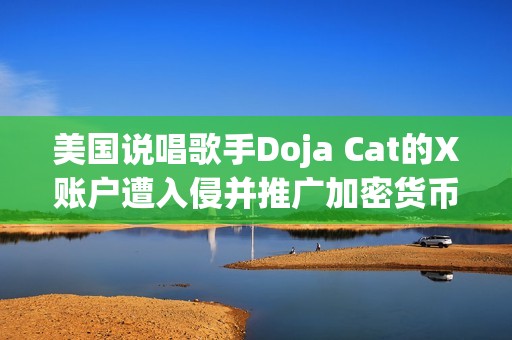 美國說唱歌手Doja Cat的X賬戶遭入侵并推廣加密貨幣
