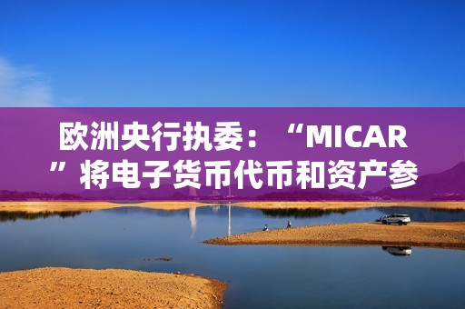 歐洲央行執委：“MICAR”將電子貨幣代幣和資產參考代幣都定義為支付和交換手段