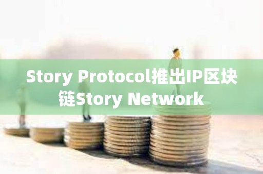 Story Protocol推出IP區塊鏈Story Network