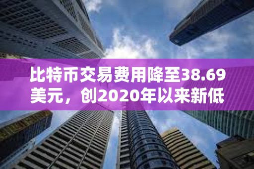 比特幣交易費用降至38.69美元，創2020年以來新低