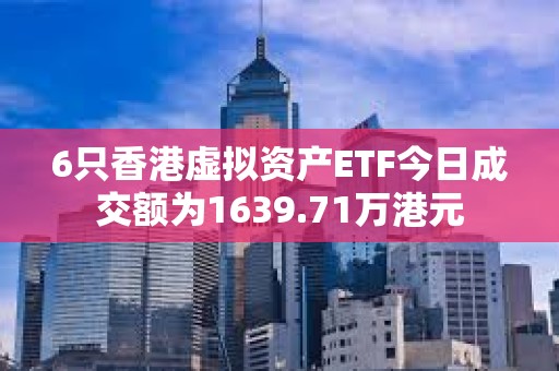 6只香港虛擬資產ETF今日成交額為1639.71萬港元