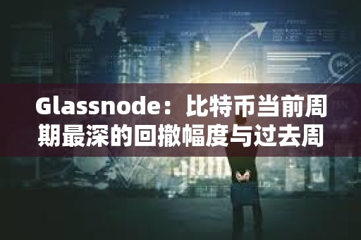 Glassnode：比特幣當前周期最深的回撤幅度與過去周期相比仍然較淺