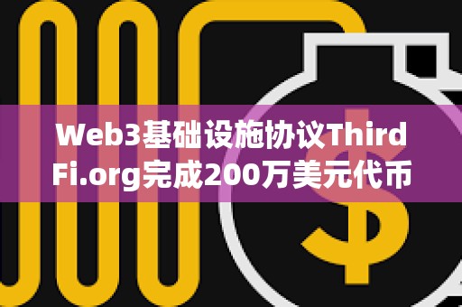 Web3基礎設施協議ThirdFi.org完成200萬美元代幣融資