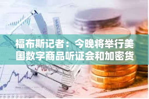 福布斯記者：今晚將舉行美國數字商品聽證會和加密貨幣圓桌會議